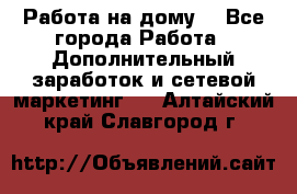 Работа на дому  - Все города Работа » Дополнительный заработок и сетевой маркетинг   . Алтайский край,Славгород г.